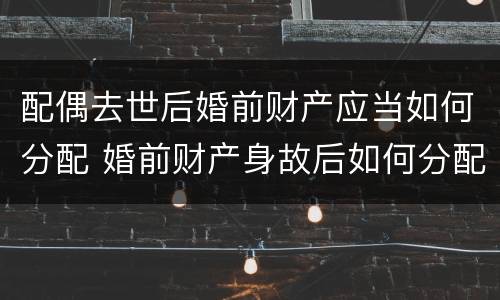 配偶去世后婚前财产应当如何分配 婚前财产身故后如何分配
