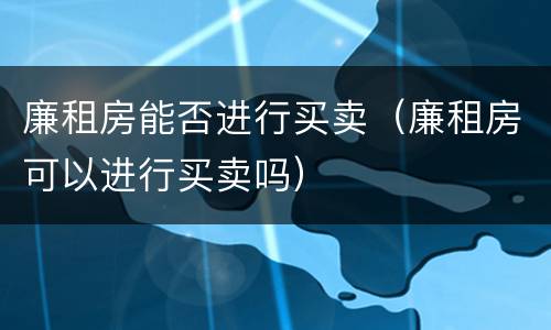 廉租房能否进行买卖（廉租房可以进行买卖吗）