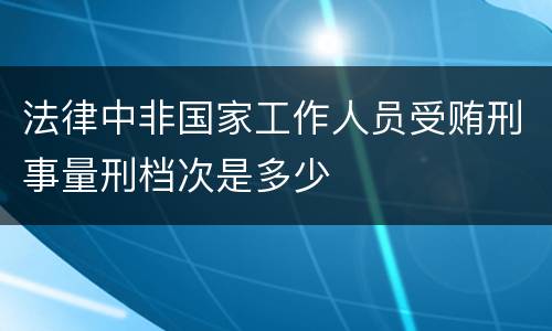 法律中非国家工作人员受贿刑事量刑档次是多少