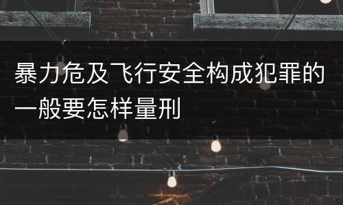 暴力危及飞行安全构成犯罪的一般要怎样量刑