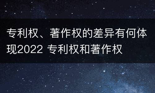 专利权、著作权的差异有何体现2022 专利权和著作权
