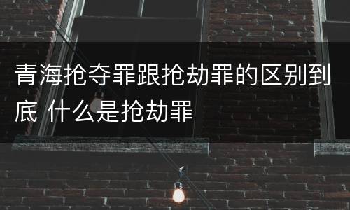 青海抢夺罪跟抢劫罪的区别到底 什么是抢劫罪