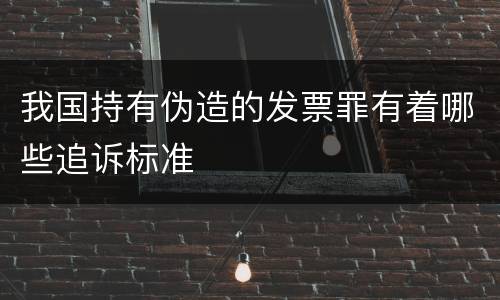我国持有伪造的发票罪有着哪些追诉标准