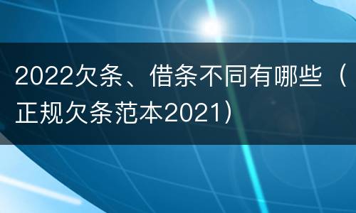 2022欠条、借条不同有哪些（正规欠条范本2021）