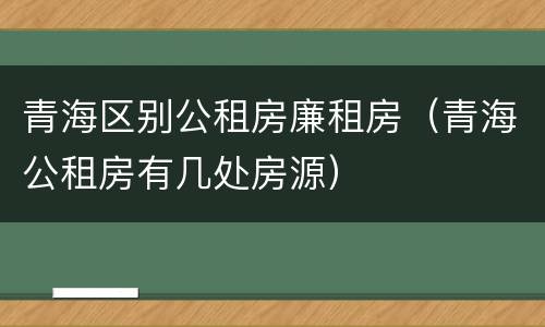 青海区别公租房廉租房（青海公租房有几处房源）