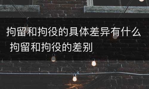 拘留和拘役的具体差异有什么 拘留和拘役的差别