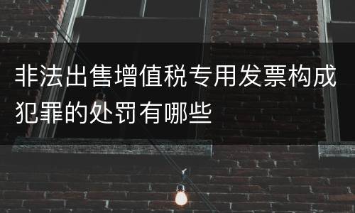 非法出售增值税专用发票构成犯罪的处罚有哪些