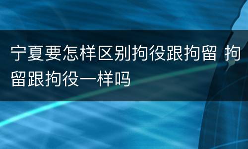 宁夏要怎样区别拘役跟拘留 拘留跟拘役一样吗
