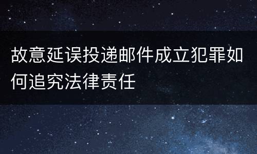 故意延误投递邮件成立犯罪如何追究法律责任