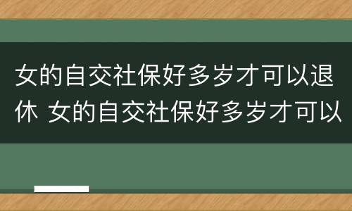 女的自交社保好多岁才可以退休 女的自交社保好多岁才可以退休呢