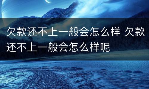 欠款还不上一般会怎么样 欠款还不上一般会怎么样呢