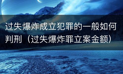 过失爆炸成立犯罪的一般如何判刑（过失爆炸罪立案金额）