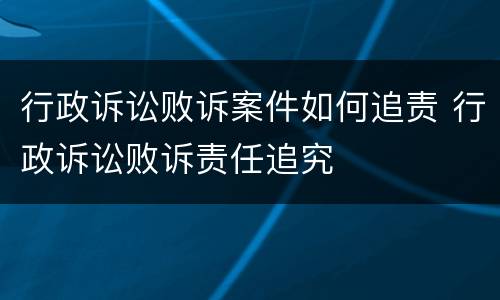 行政诉讼败诉案件如何追责 行政诉讼败诉责任追究