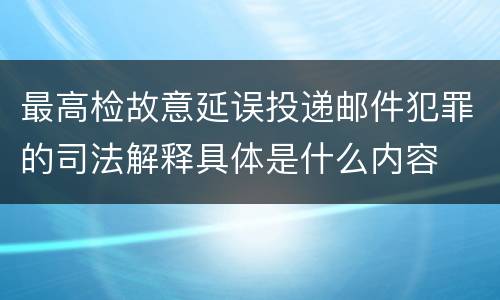 最高检故意延误投递邮件犯罪的司法解释具体是什么内容