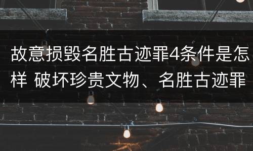 故意损毁名胜古迹罪4条件是怎样 破坏珍贵文物、名胜古迹罪
