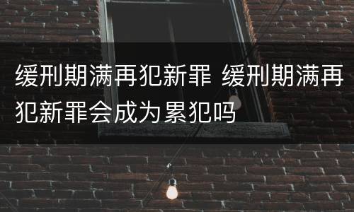 缓刑期满再犯新罪 缓刑期满再犯新罪会成为累犯吗