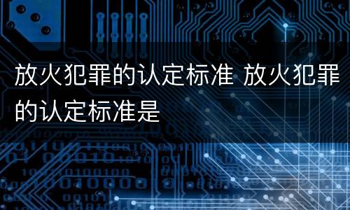 放火犯罪的认定标准 放火犯罪的认定标准是