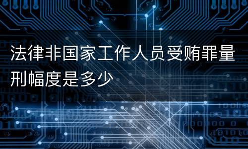 法律非国家工作人员受贿罪量刑幅度是多少