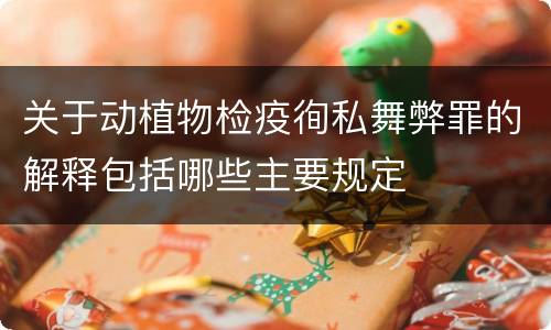 关于动植物检疫徇私舞弊罪的解释包括哪些主要规定