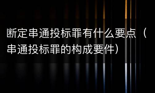 断定串通投标罪有什么要点（串通投标罪的构成要件）