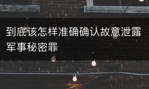 到底该怎样准确确认故意泄露军事秘密罪