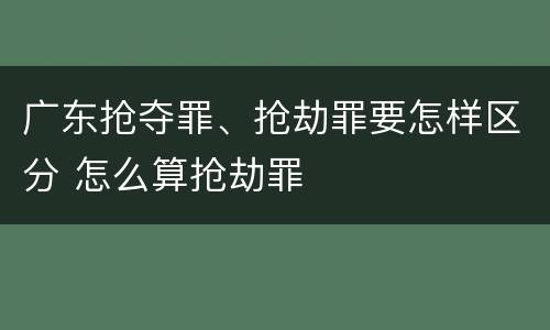 广东抢夺罪、抢劫罪要怎样区分 怎么算抢劫罪