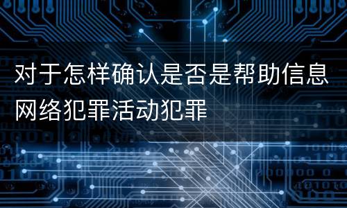 对于怎样确认是否是帮助信息网络犯罪活动犯罪