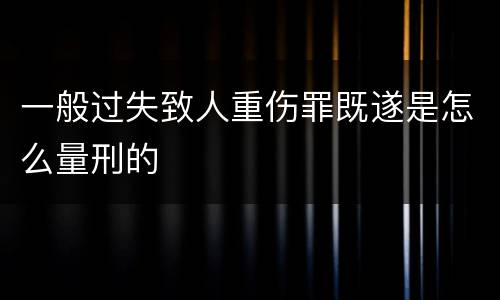 一般过失致人重伤罪既遂是怎么量刑的