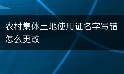 农村集体土地使用证名字写错怎么更改
