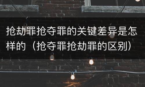 抢劫罪抢夺罪的关键差异是怎样的（抢夺罪抢劫罪的区别）