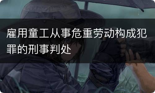 雇用童工从事危重劳动构成犯罪的刑事判处