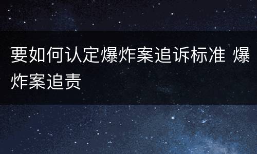 要如何认定爆炸案追诉标准 爆炸案追责