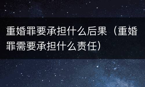 重婚罪要承担什么后果（重婚罪需要承担什么责任）
