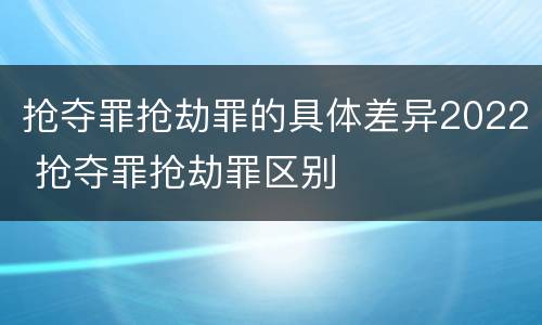 抢夺罪抢劫罪的具体差异2022 抢夺罪抢劫罪区别