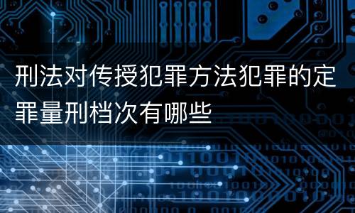刑法对传授犯罪方法犯罪的定罪量刑档次有哪些