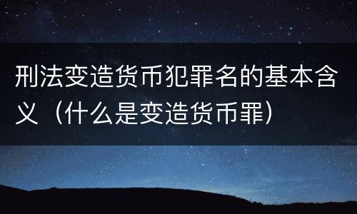 刑法变造货币犯罪名的基本含义（什么是变造货币罪）