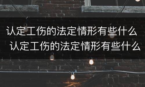 认定工伤的法定情形有些什么 认定工伤的法定情形有些什么呢