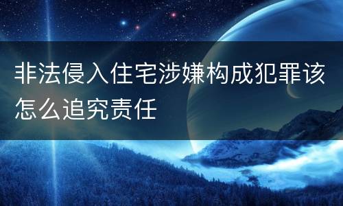 非法侵入住宅涉嫌构成犯罪该怎么追究责任
