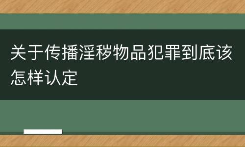 关于传播淫秽物品犯罪到底该怎样认定