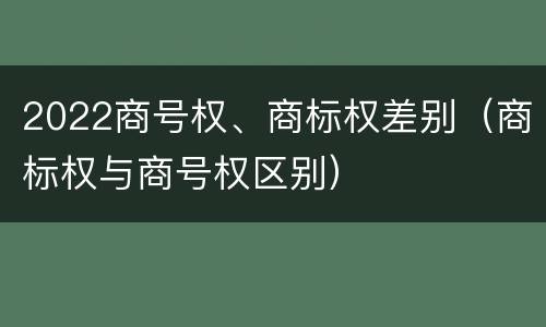 2022商号权、商标权差别（商标权与商号权区别）
