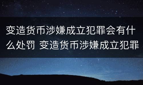 变造货币涉嫌成立犯罪会有什么处罚 变造货币涉嫌成立犯罪会有什么处罚吗