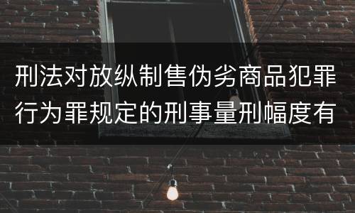 刑法对放纵制售伪劣商品犯罪行为罪规定的刑事量刑幅度有哪些