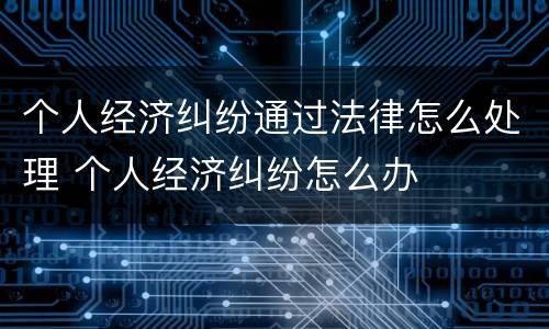 个人经济纠纷通过法律怎么处理 个人经济纠纷怎么办