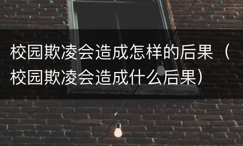 校园欺凌会造成怎样的后果（校园欺凌会造成什么后果）