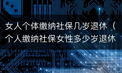 女人个体缴纳社保几岁退休（个人缴纳社保女性多少岁退休）