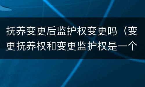 抚养变更后监护权变更吗（变更抚养权和变更监护权是一个意思吗）