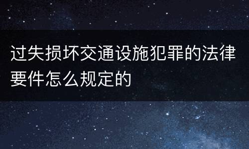 过失损坏交通设施犯罪的法律要件怎么规定的