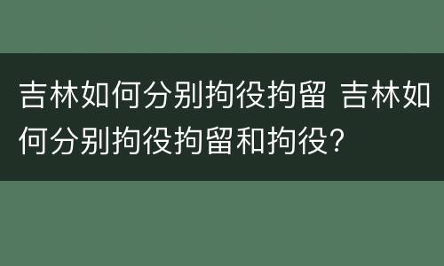 吉林如何分别拘役拘留 吉林如何分别拘役拘留和拘役?