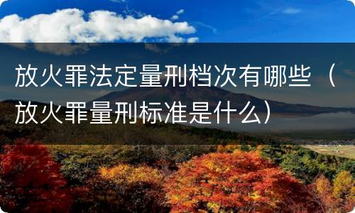 放火罪法定量刑档次有哪些（放火罪量刑标准是什么）