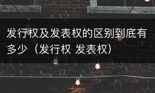 发行权及发表权的区别到底有多少（发行权 发表权）